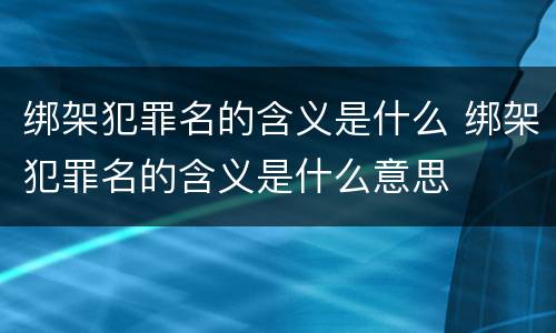 绑架犯罪名的含义是什么 绑架犯罪名的含义是什么意思