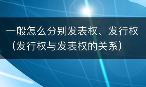 一般怎么分别发表权、发行权（发行权与发表权的关系）
