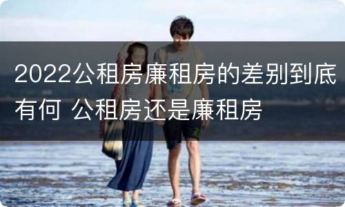 2022公租房廉租房的差别到底有何 公租房还是廉租房