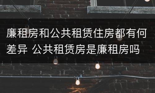 廉租房和公共租赁住房都有何差异 公共租赁房是廉租房吗