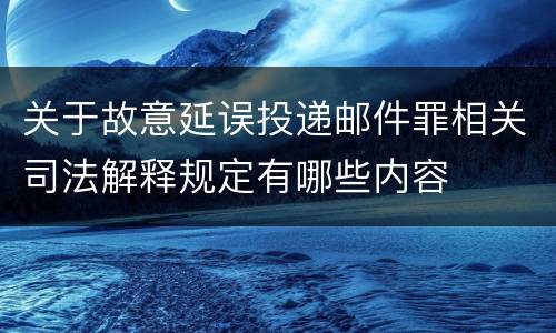 关于故意延误投递邮件罪相关司法解释规定有哪些内容