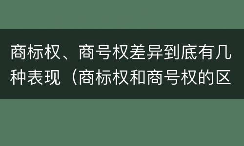 商标权、商号权差异到底有几种表现（商标权和商号权的区别）