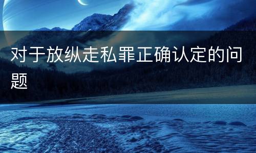 对于放纵走私罪正确认定的问题