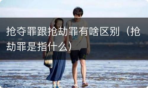 抢夺罪跟抢劫罪有啥区别（抢劫罪是指什么）