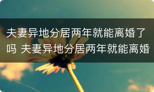 夫妻异地分居两年就能离婚了吗 夫妻异地分居两年就能离婚了吗