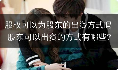 股权可以为股东的出资方式吗 股东可以出资的方式有哪些?不可以出资的方式有哪些?