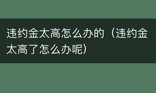 违约金太高怎么办的（违约金太高了怎么办呢）