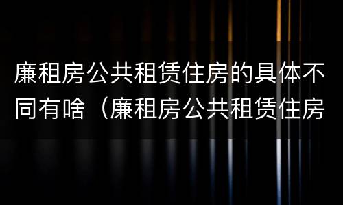 廉租房公共租赁住房的具体不同有啥（廉租房公共租赁住房的具体不同有啥区别）
