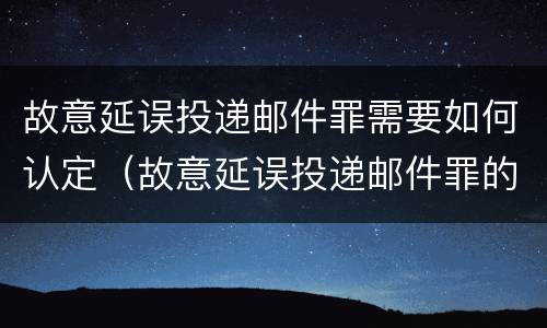 故意延误投递邮件罪需要如何认定(故意延误投递邮件罪的立案标准)