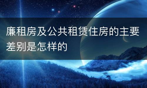 廉租房及公共租赁住房的主要差别是怎样的