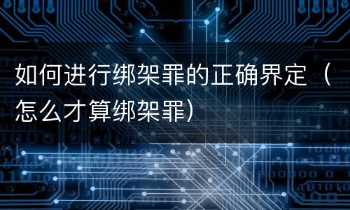 如何进行绑架罪的正确界定（怎么才算绑架罪）