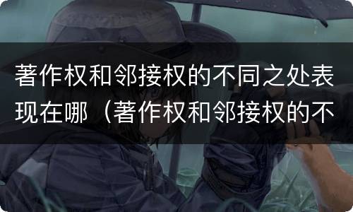 著作权和邻接权的不同之处表现在哪（著作权和邻接权的不同之处表现在哪些方面）