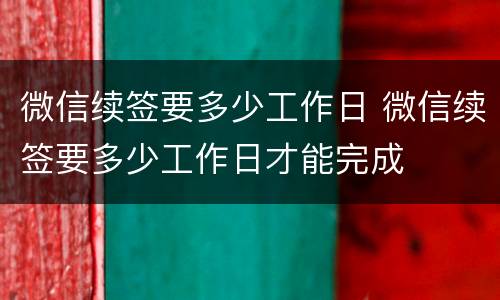 微信续签要多少工作日 微信续签要多少工作日才能完成