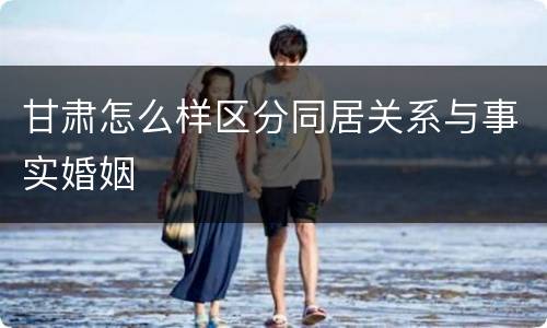 甘肃怎么样区分同居关系与事实婚姻