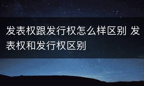 发表权跟发行权怎么样区别 发表权和发行权区别