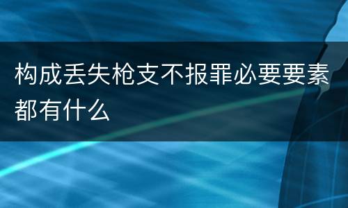 构成丢失枪支不报罪必要要素都有什么