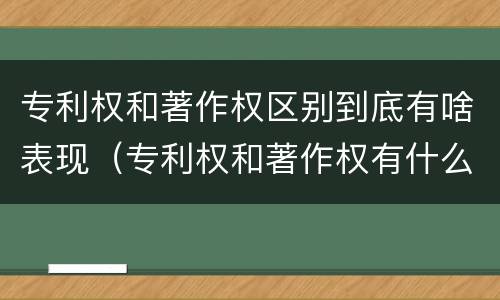 专利权和著作权区别到底有啥表现（专利权和著作权有什么区别）