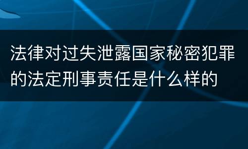 法律对过失泄露国家秘密犯罪的法定刑事责任是什么样的