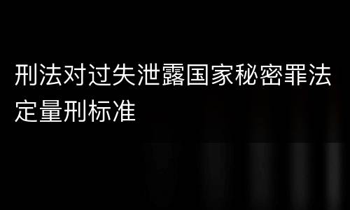 刑法对过失泄露国家秘密罪法定量刑标准