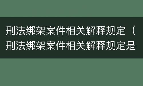 刑法绑架案件相关解释规定（刑法绑架案件相关解释规定是什么）