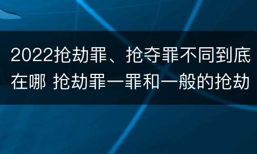 2022抢劫罪、抢夺罪不同到底在哪 抢劫罪一罪和一般的抢劫罪