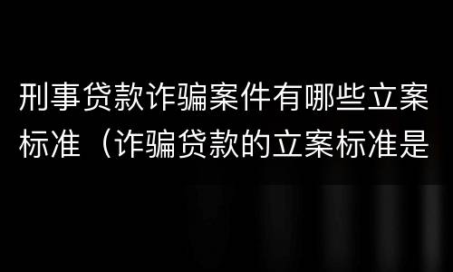 刑事贷款诈骗案件有哪些立案标准（诈骗贷款的立案标准是多少）