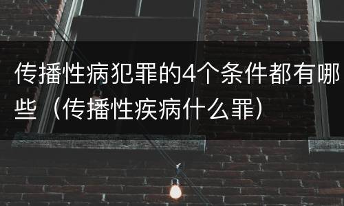 传播性病犯罪的4个条件都有哪些（传播性疾病什么罪）