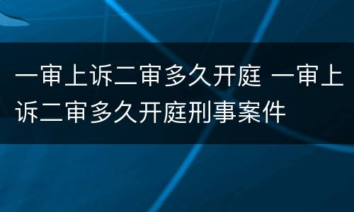 一审上诉二审多久开庭 一审上诉二审多久开庭刑事案件