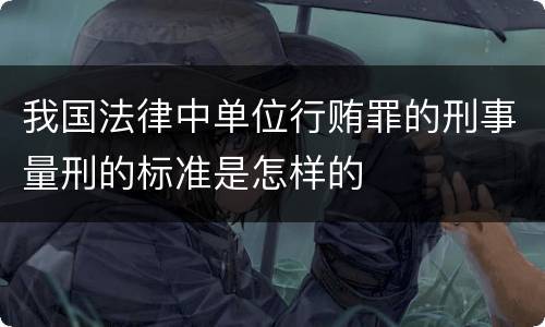 我国法律中单位行贿罪的刑事量刑的标准是怎样的
