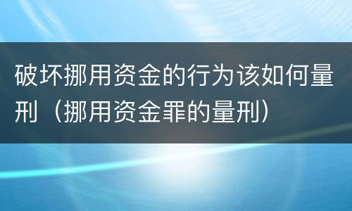 破坏挪用资金的行为该如何量刑（挪用资金罪的量刑）