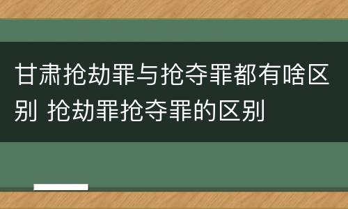 甘肃抢劫罪与抢夺罪都有啥区别 抢劫罪抢夺罪的区别
