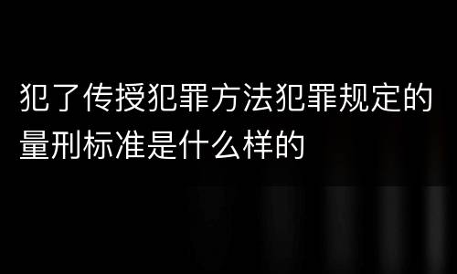 犯了传授犯罪方法犯罪规定的量刑标准是什么样的