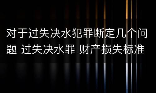 对于过失决水犯罪断定几个问题 过失决水罪 财产损失标准