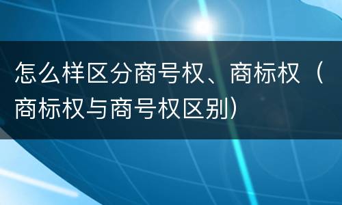 怎么样区分商号权、商标权（商标权与商号权区别）
