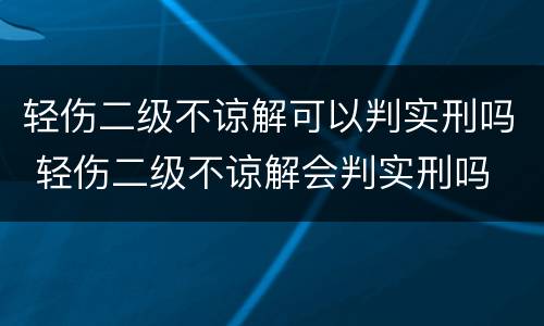 轻伤二级不谅解可以判实刑吗 轻伤二级不谅解会判实刑吗