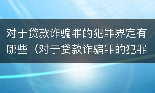 对于贷款诈骗罪的犯罪界定有哪些（对于贷款诈骗罪的犯罪界定有哪些要求）