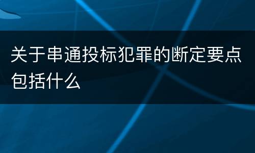 关于串通投标犯罪的断定要点包括什么