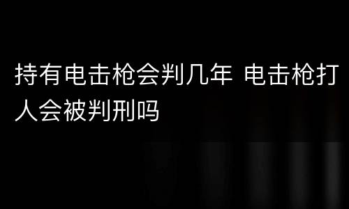 持有电击枪会判几年 电击枪打人会被判刑吗