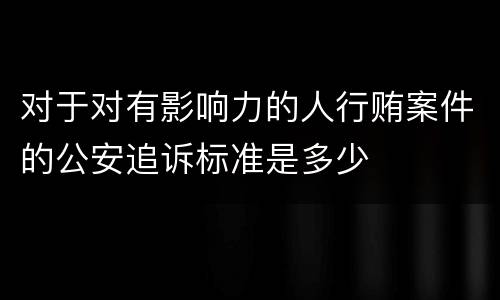 对于对有影响力的人行贿案件的公安追诉标准是多少