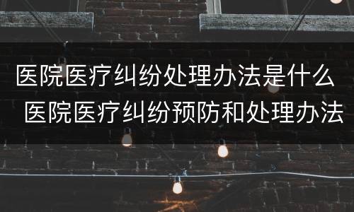 医院医疗纠纷处理办法是什么 医院医疗纠纷预防和处理办法