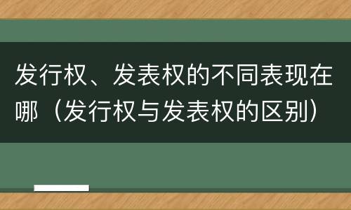 发行权、发表权的不同表现在哪（发行权与发表权的区别）