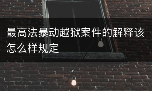 最高法暴动越狱案件的解释该怎么样规定