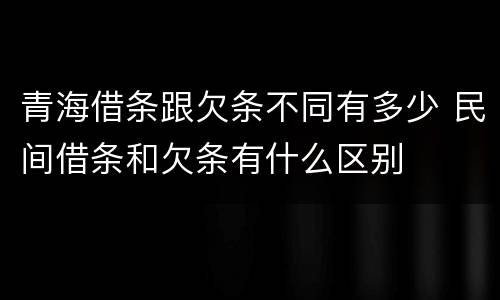 青海借条跟欠条不同有多少 民间借条和欠条有什么区别