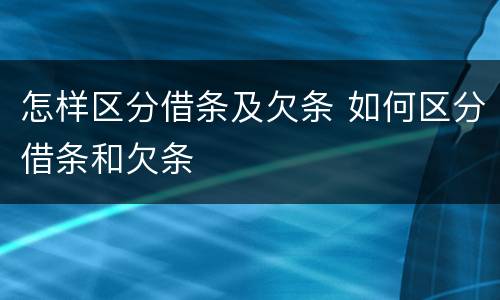 怎样区分借条及欠条 如何区分借条和欠条