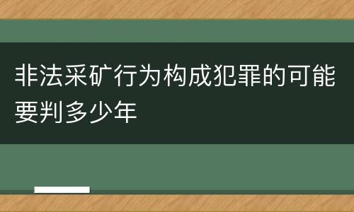非法采矿行为构成犯罪的可能要判多少年