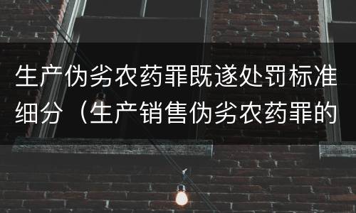 生产伪劣农药罪既遂处罚标准细分（生产销售伪劣农药罪的量刑标准）