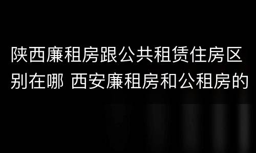 陕西廉租房跟公共租赁住房区别在哪 西安廉租房和公租房的区别
