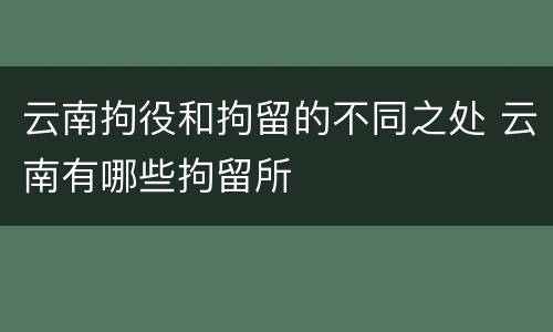 云南拘役和拘留的不同之处 云南有哪些拘留所