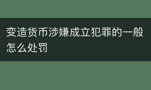 变造货币涉嫌成立犯罪的一般怎么处罚