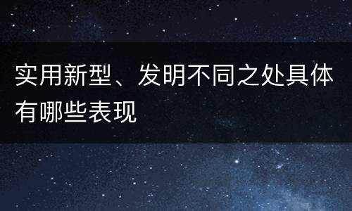 实用新型、发明不同之处具体有哪些表现